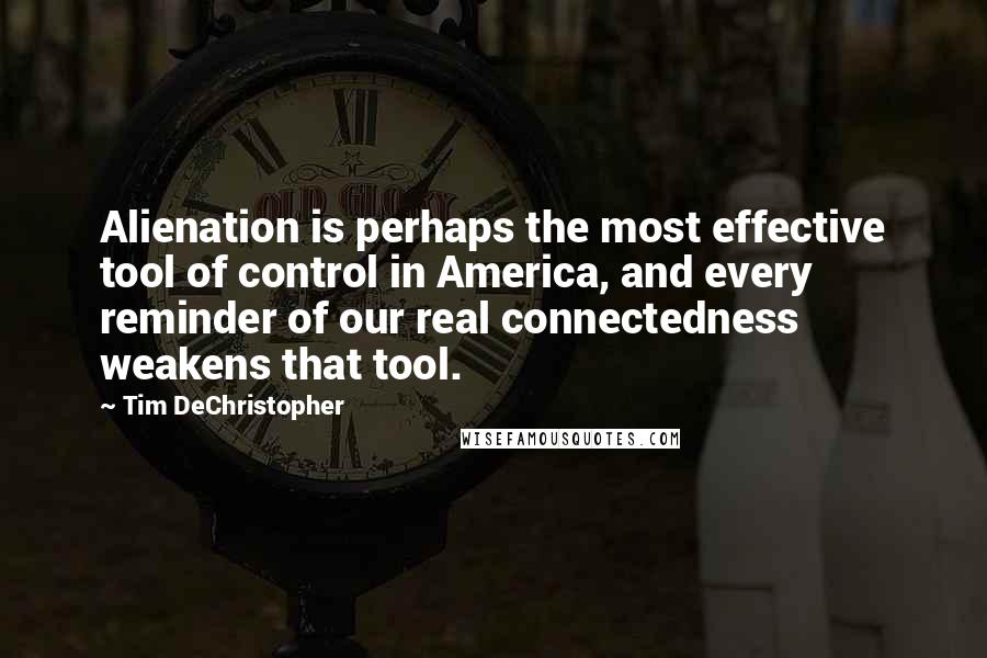 Tim DeChristopher quotes: Alienation is perhaps the most effective tool of control in America, and every reminder of our real connectedness weakens that tool.