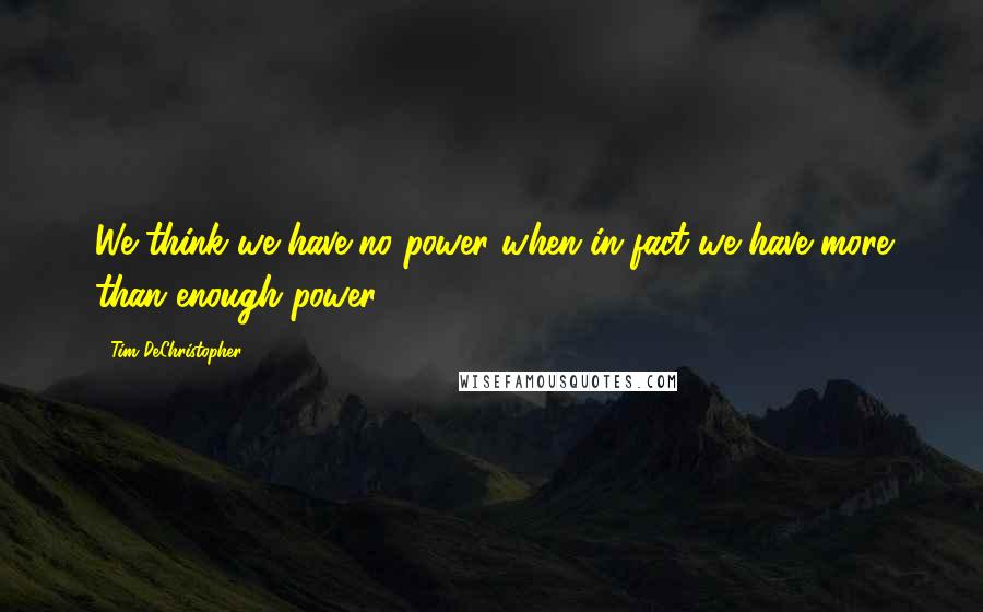 Tim DeChristopher quotes: We think we have no power when in fact we have more than enough power.