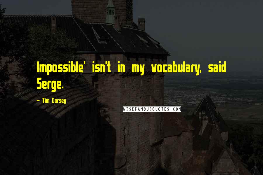 Tim Dorsey quotes: Impossible' isn't in my vocabulary, said Serge. Tim Dorsey quotes: Impossible' isn't in my vocabulary, said Serge.
