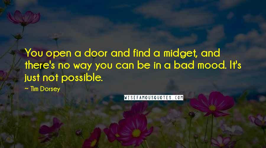 Tim Dorsey quotes: You open a door and find a midget, and there's no way you can be in a bad mood. It's just not possible. Tim Dorsey quotes: You open a door and find a midget, and there's no way you can be in a bad mood. It's just not possible.