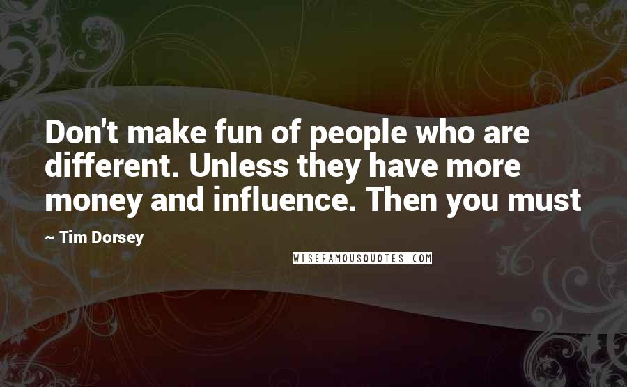 Tim Dorsey quotes: Don't make fun of people who are different. Unless they have more money and influence. Then you must Tim Dorsey quotes: Don't make fun of people who are different. Unless they have more money and influence. Then you must