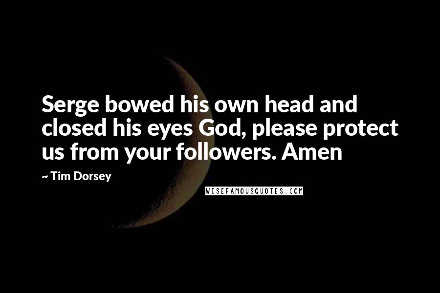 Tim Dorsey quotes: Serge bowed his own head and closed his eyes God, please protect us from your followers. Amen Tim Dorsey quotes: Serge bowed his own head and closed his eyes God, please protect us from your followers. Amen