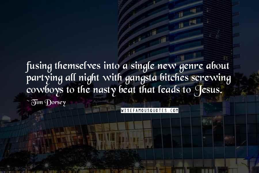 Tim Dorsey quotes: fusing themselves into a single new genre about partying all night with gangsta bitches screwing cowboys to the nasty beat that leads to Jesus. Tim Dorsey quotes: fusing themselves into a single new genre about partying all night with gangsta bitches screwing cowboys to the nasty beat that leads to Jesus.