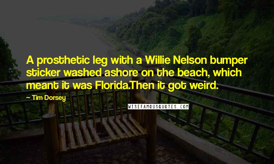 Tim Dorsey quotes: A prosthetic leg with a Willie Nelson bumper sticker washed ashore on the beach, which meant it was Florida.Then it got weird.