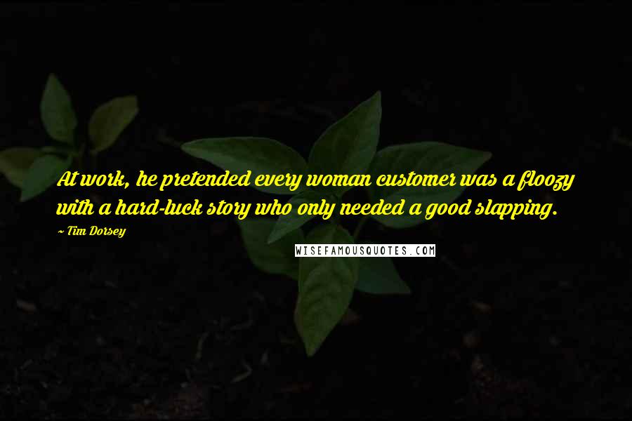 Tim Dorsey quotes: At work, he pretended every woman customer was a floozy with a hard-luck story who only needed a good slapping.