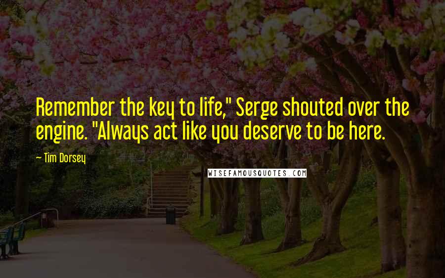 Tim Dorsey quotes: Remember the key to life," Serge shouted over the engine. "Always act like you deserve to be here.