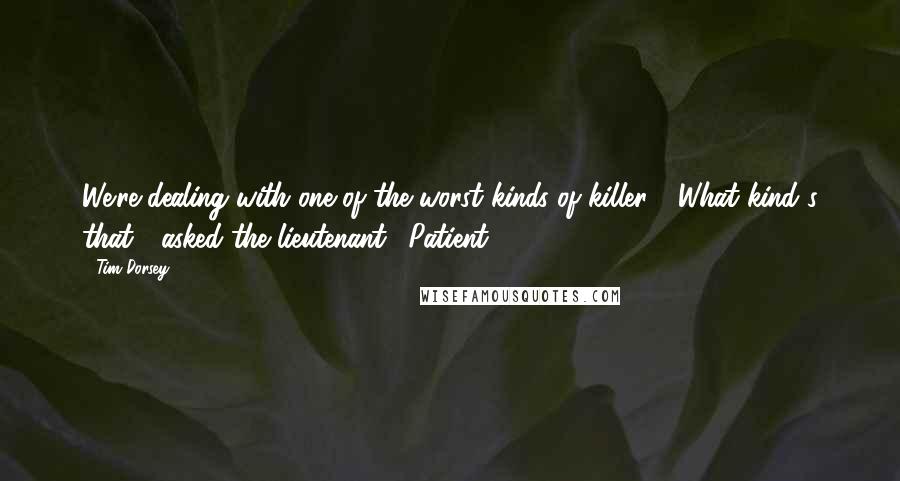 Tim Dorsey quotes: We're dealing with one of the worst kinds of killer." "What kind's that?" asked the lieutenant. "Patient. Tim Dorsey quotes: We're dealing with one of the worst kinds of killer." "What kind's that?" asked the lieutenant. "Patient.