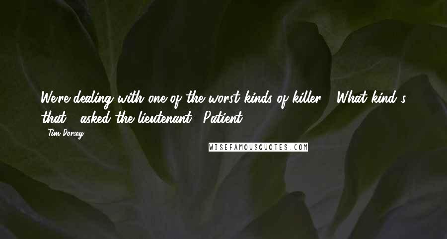 Tim Dorsey quotes: We're dealing with one of the worst kinds of killer." "What kind's that?" asked the lieutenant. "Patient.