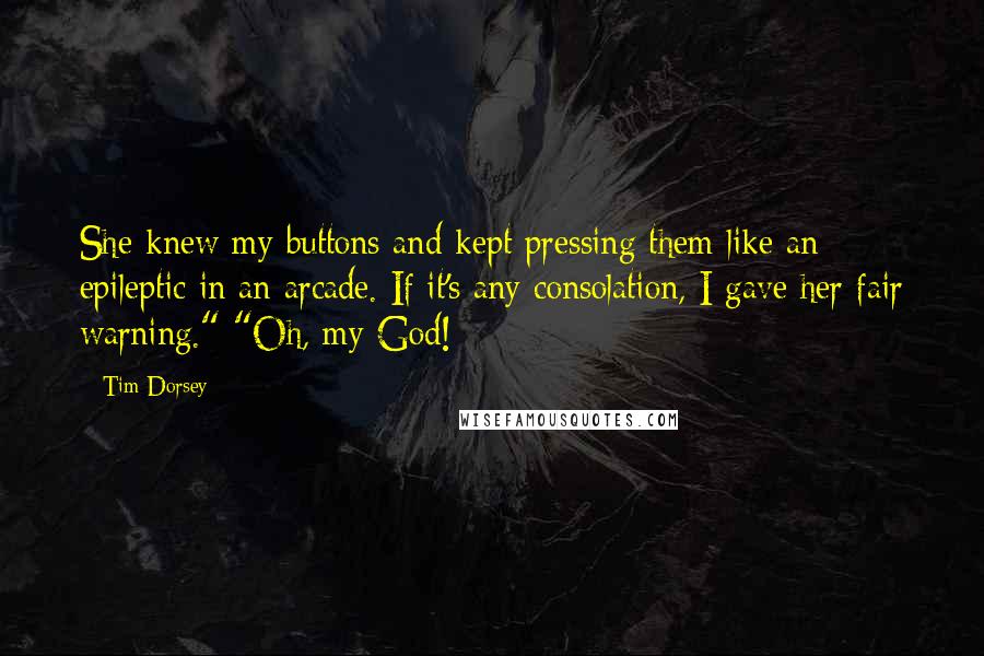 Tim Dorsey quotes: She knew my buttons and kept pressing them like an epileptic in an arcade. If it's any consolation, I gave her fair warning." "Oh, my God! Tim Dorsey quotes: She knew my buttons and kept pressing them like an epileptic in an arcade. If it's any consolation, I gave her fair warning." "Oh, my God!