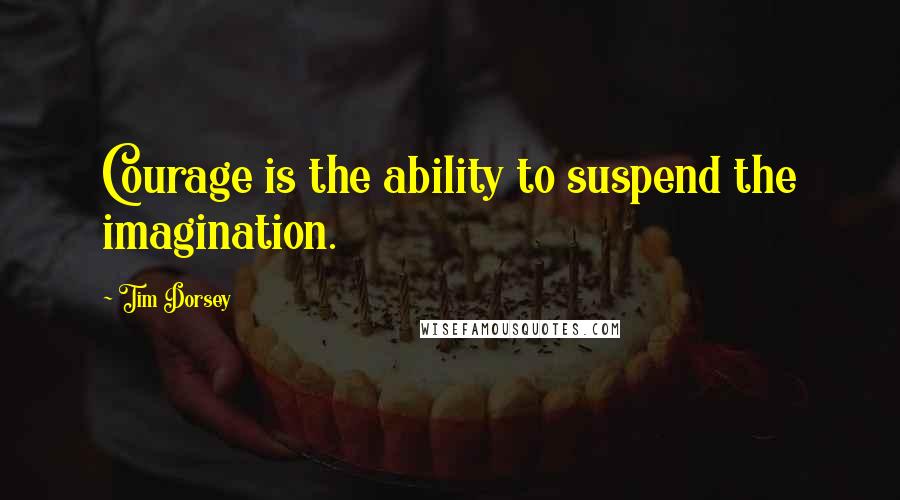 Tim Dorsey quotes: Courage is the ability to suspend the imagination. Tim Dorsey quotes: Courage is the ability to suspend the imagination.