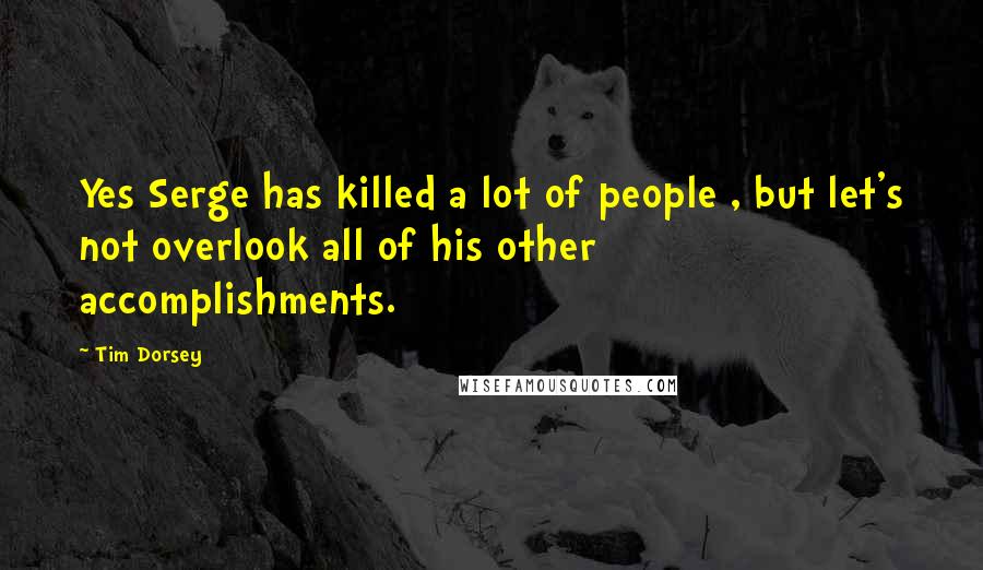 Tim Dorsey quotes: Yes Serge has killed a lot of people , but let's not overlook all of his other accomplishments. Tim Dorsey quotes: Yes Serge has killed a lot of people , but let's not overlook all of his other accomplishments.