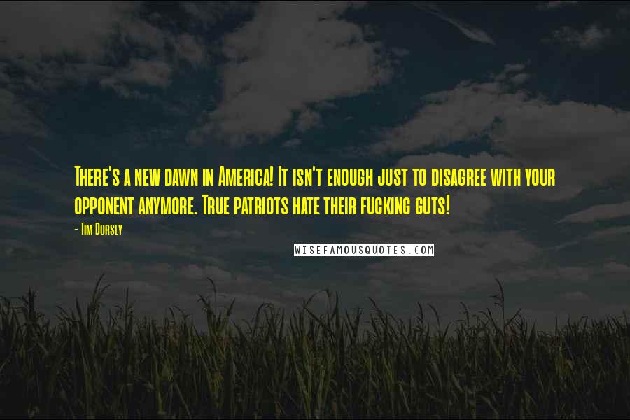 Tim Dorsey quotes: There's a new dawn in America! It isn't enough just to disagree with your opponent anymore. True patriots hate their fucking guts!