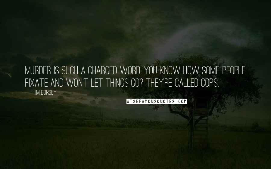 Tim Dorsey quotes: Murder is such a charged word. You know how some people fixate and won't let things go? They're called cops.