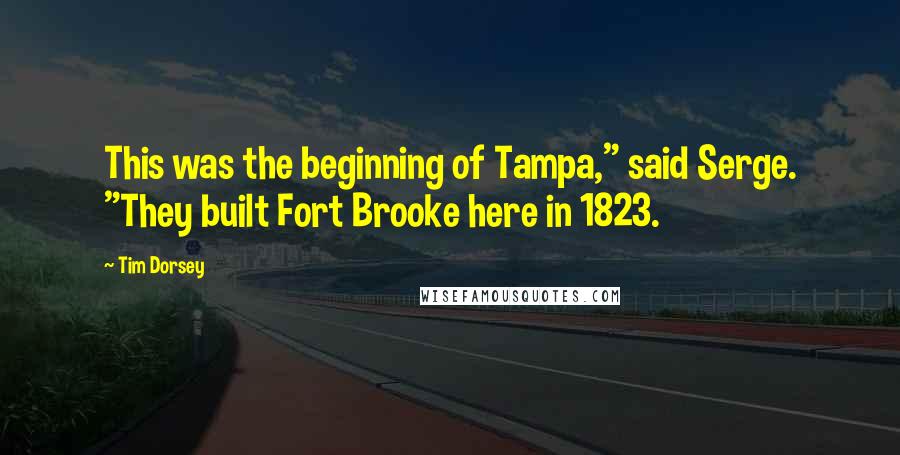 Tim Dorsey quotes: This was the beginning of Tampa," said Serge. "They built Fort Brooke here in 1823. Tim Dorsey quotes: This was the beginning of Tampa," said Serge. "They built Fort Brooke here in 1823.