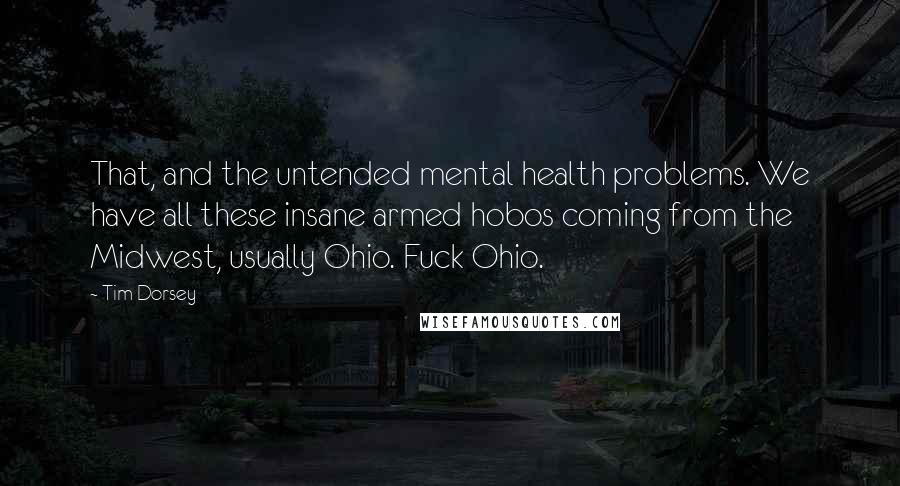 Tim Dorsey quotes: That, and the untended mental health problems. We have all these insane armed hobos coming from the Midwest, usually Ohio. Fuck Ohio. Tim Dorsey quotes: That, and the untended mental health problems. We have all these insane armed hobos coming from the Midwest, usually Ohio. Fuck Ohio.