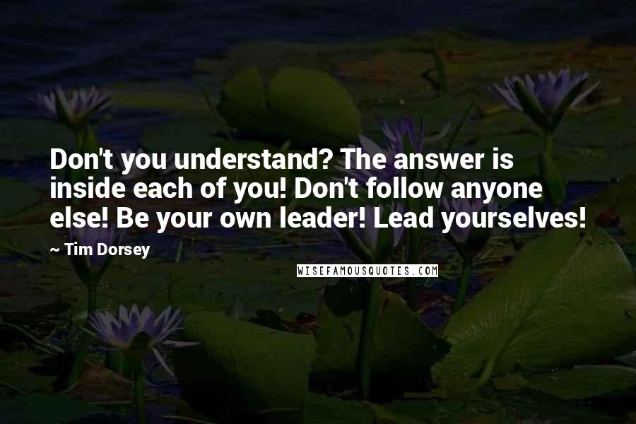 Tim Dorsey quotes: Don't you understand? The answer is inside each of you! Don't follow anyone else! Be your own leader! Lead yourselves!