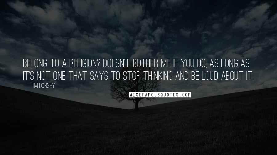 Tim Dorsey quotes: Belong to a religion? Doesn't bother me if you do, as long as it's not one that says to stop thinking and be loud about it. Tim Dorsey quotes: Belong to a religion? Doesn't bother me if you do, as long as it's not one that says to stop thinking and be loud about it.