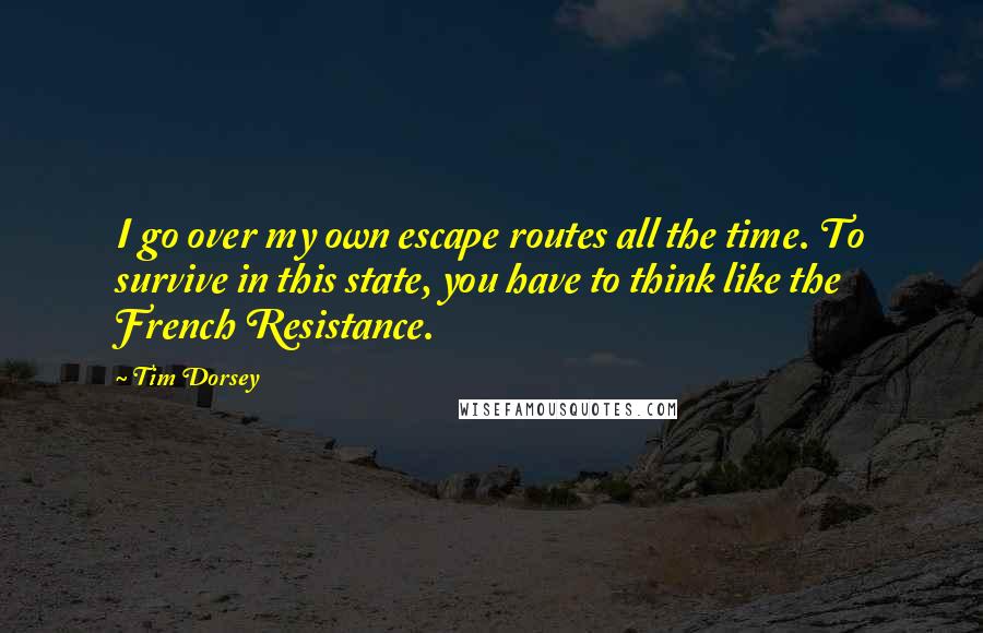 Tim Dorsey quotes: I go over my own escape routes all the time. To survive in this state, you have to think like the French Resistance.