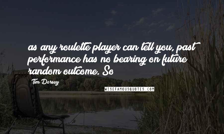 Tim Dorsey quotes: as any roulette player can tell you, past performance has no bearing on future random outcome. So Tim Dorsey quotes: as any roulette player can tell you, past performance has no bearing on future random outcome. So