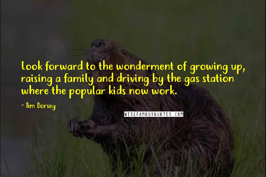 Tim Dorsey quotes: Look forward to the wonderment of growing up, raising a family and driving by the gas station where the popular kids now work.