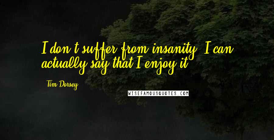 Tim Dorsey quotes: I don't suffer from insanity. I can actually say that I enjoy it.
