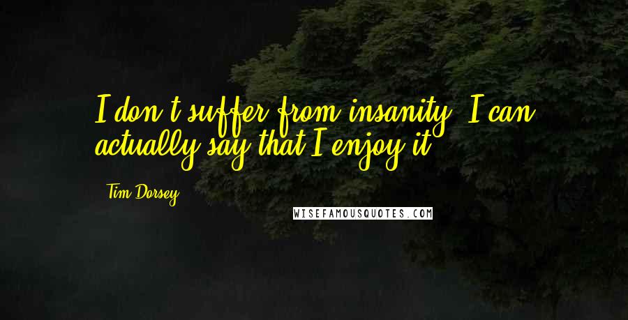 Tim Dorsey quotes: I don't suffer from insanity. I can actually say that I enjoy it. Tim Dorsey quotes: I don't suffer from insanity. I can actually say that I enjoy it.