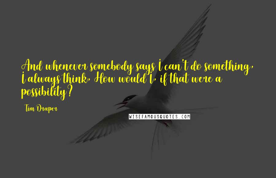 Tim Draper quotes: And whenever somebody says I can't do something, I always think, How would I, if that were a possibility? Tim Draper quotes: And whenever somebody says I can't do something, I always think, How would I, if that were a possibility?