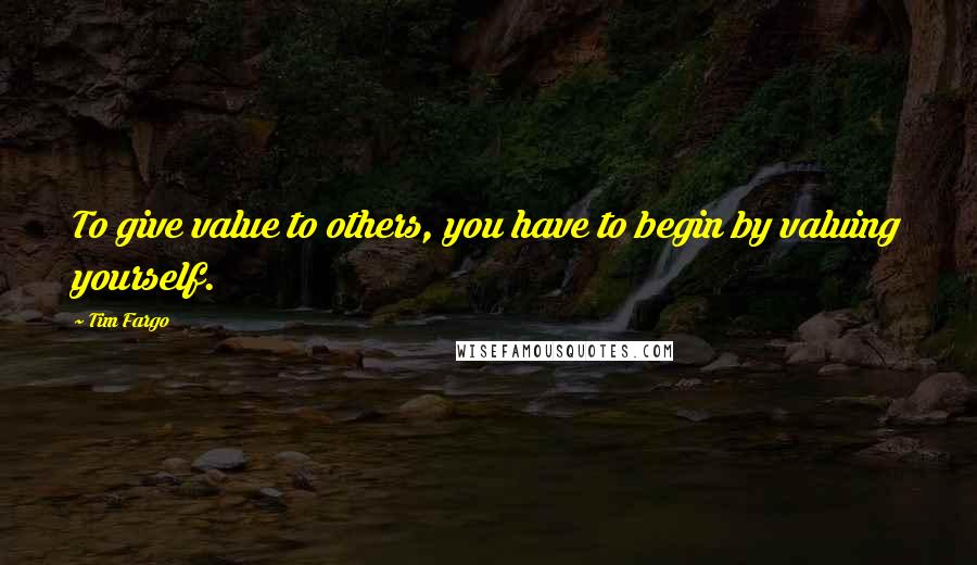 Tim Fargo quotes: To give value to others, you have to begin by valuing yourself.