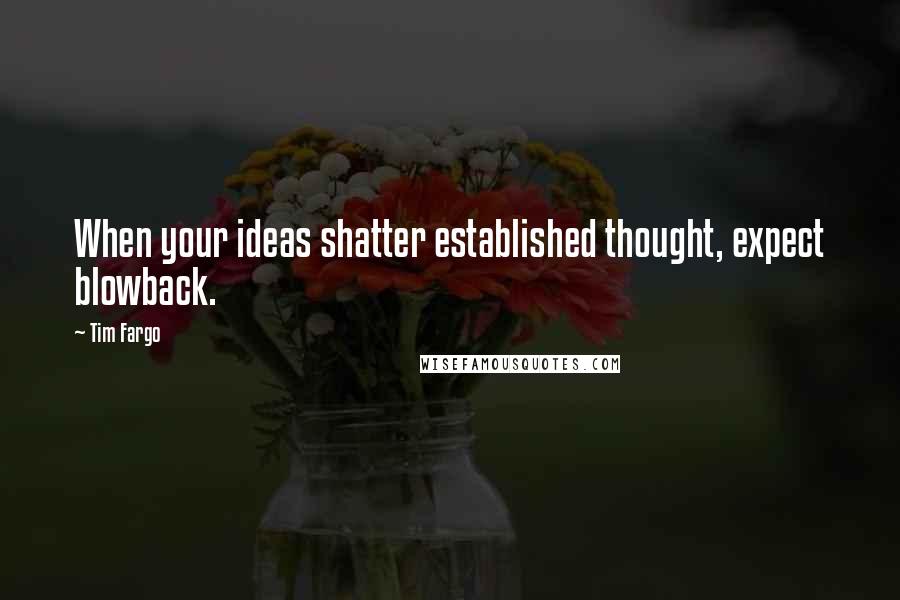 Tim Fargo quotes: When your ideas shatter established thought, expect blowback.