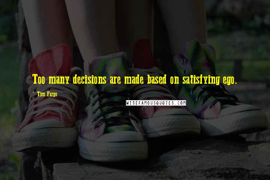 Tim Fargo quotes: Too many decisions are made based on satisfying ego.