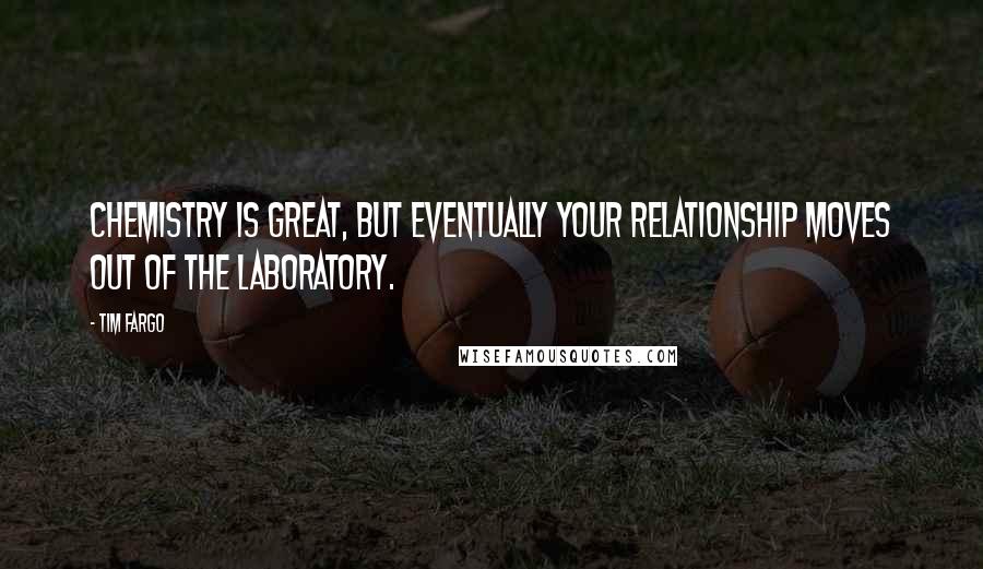 Tim Fargo quotes: Chemistry is great, but eventually your relationship moves out of the laboratory.