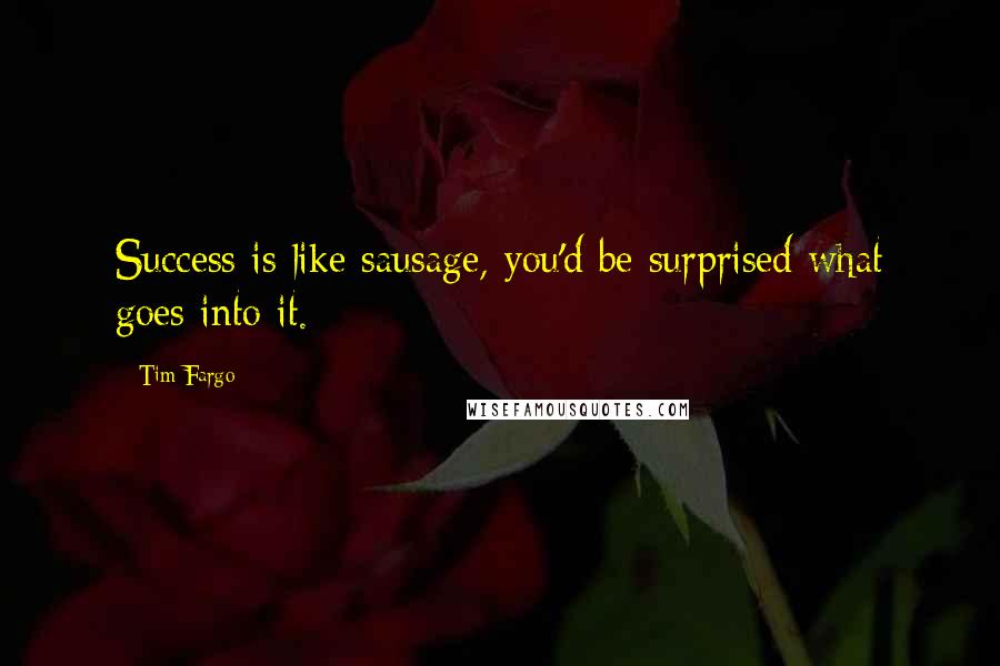 Tim Fargo quotes: Success is like sausage, you'd be surprised what goes into it.