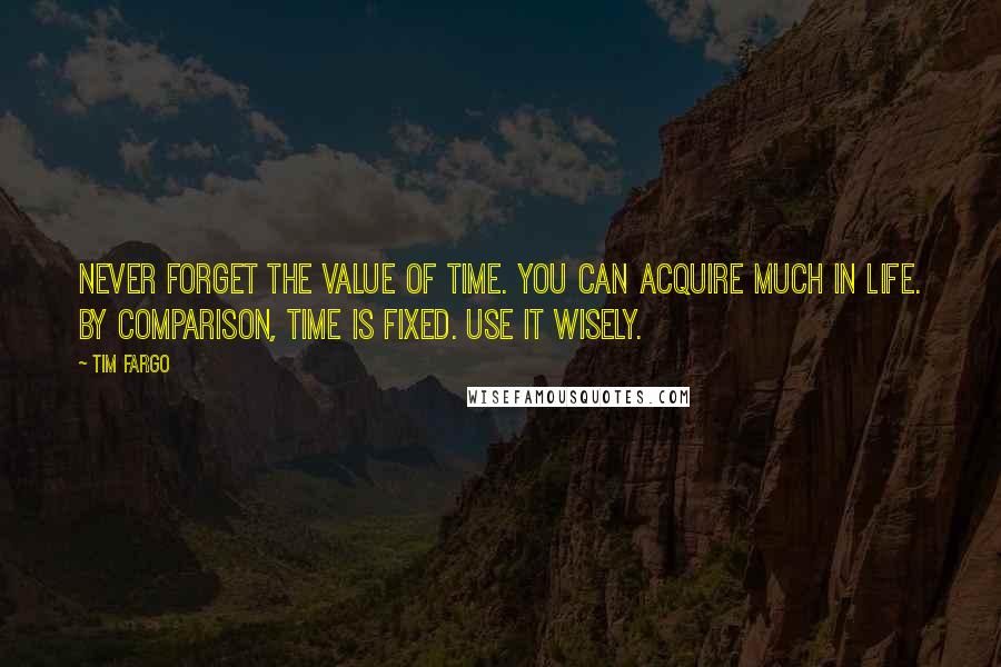 Tim Fargo quotes: Never forget the value of time. You can acquire much in life. By comparison, time is fixed. Use it wisely.