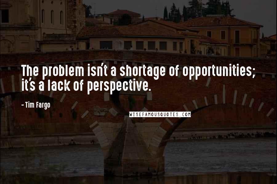 Tim Fargo quotes: The problem isn't a shortage of opportunities; it's a lack of perspective.