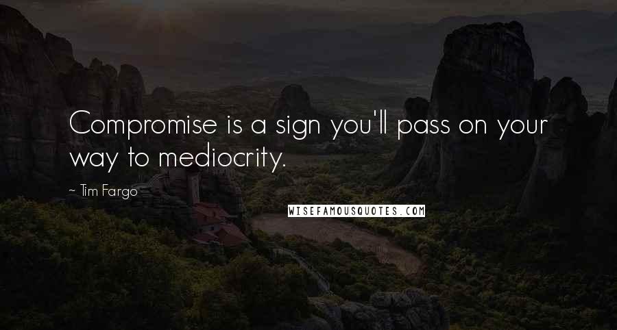 Tim Fargo quotes: Compromise is a sign you'll pass on your way to mediocrity.