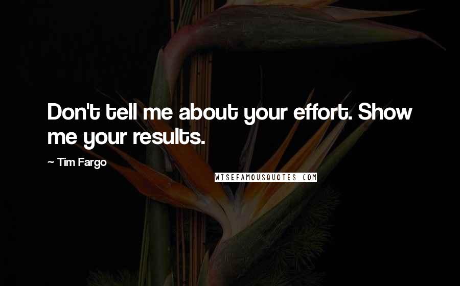 Tim Fargo quotes: Don't tell me about your effort. Show me your results.