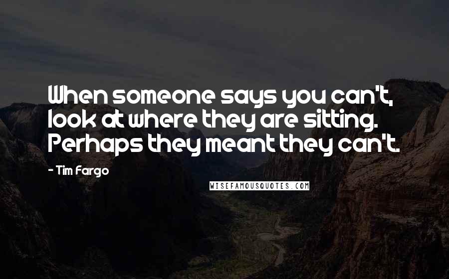 Tim Fargo quotes: When someone says you can't, look at where they are sitting. Perhaps they meant they can't.