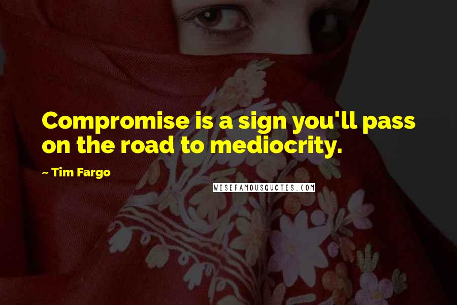 Tim Fargo quotes: Compromise is a sign you'll pass on the road to mediocrity.