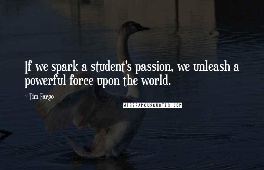 Tim Fargo quotes: If we spark a student's passion, we unleash a powerful force upon the world.