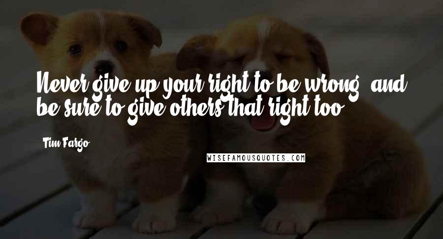 Tim Fargo quotes: Never give up your right to be wrong, and be sure to give others that right too.