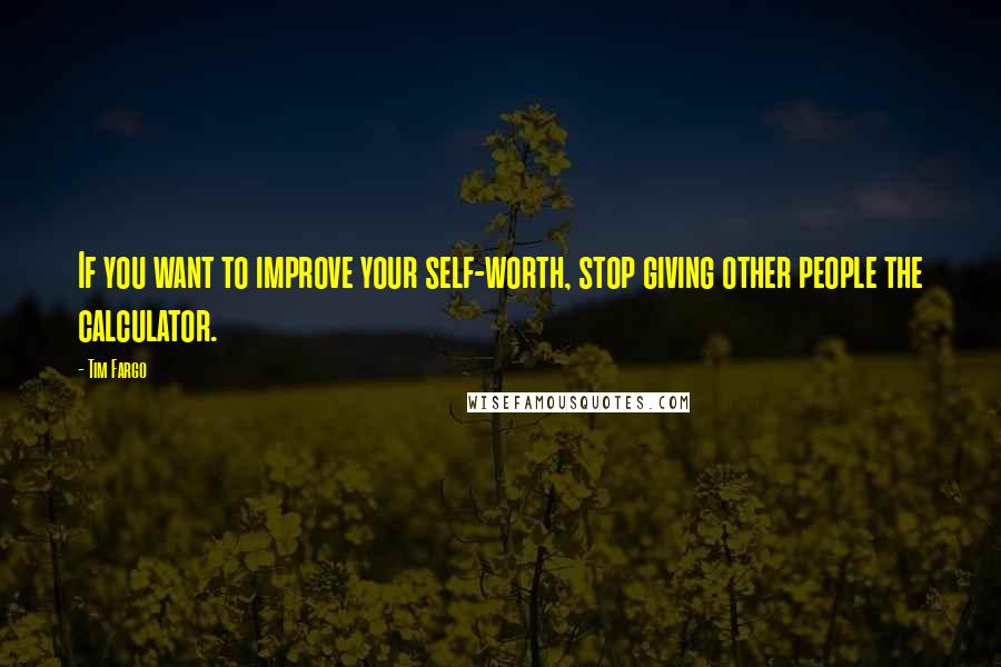 Tim Fargo quotes: If you want to improve your self-worth, stop giving other people the calculator.