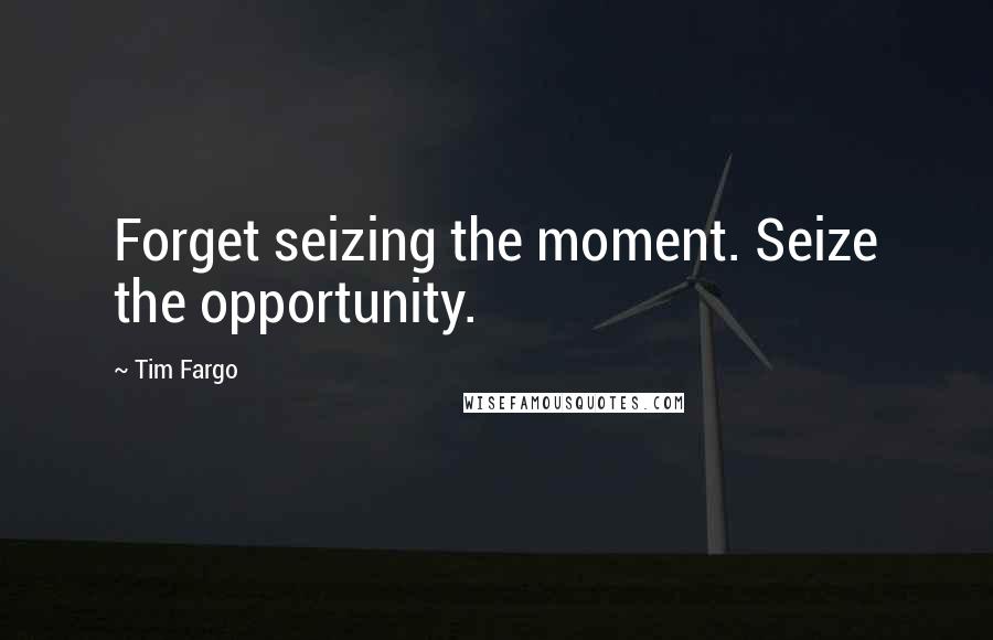 Tim Fargo quotes: Forget seizing the moment. Seize the opportunity.