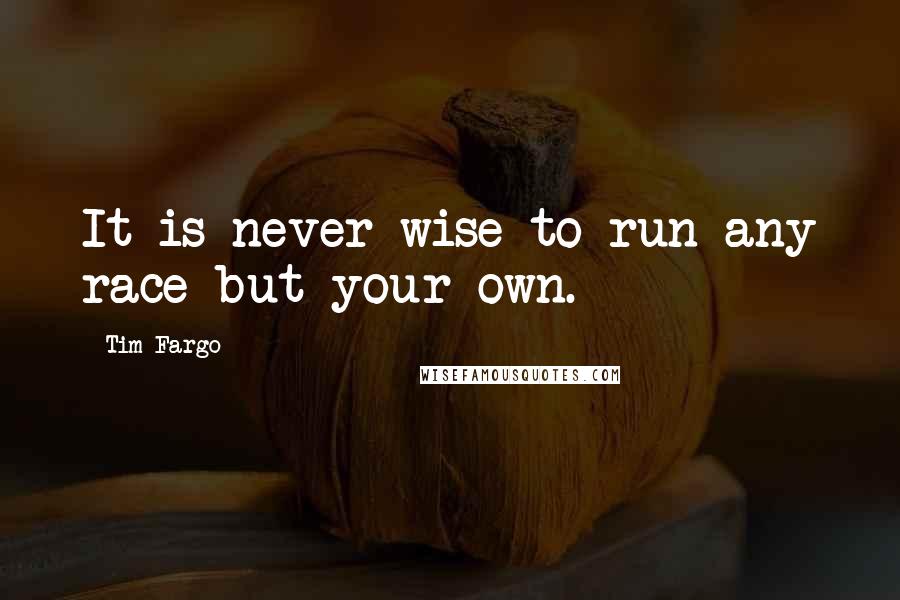 Tim Fargo quotes: It is never wise to run any race but your own.