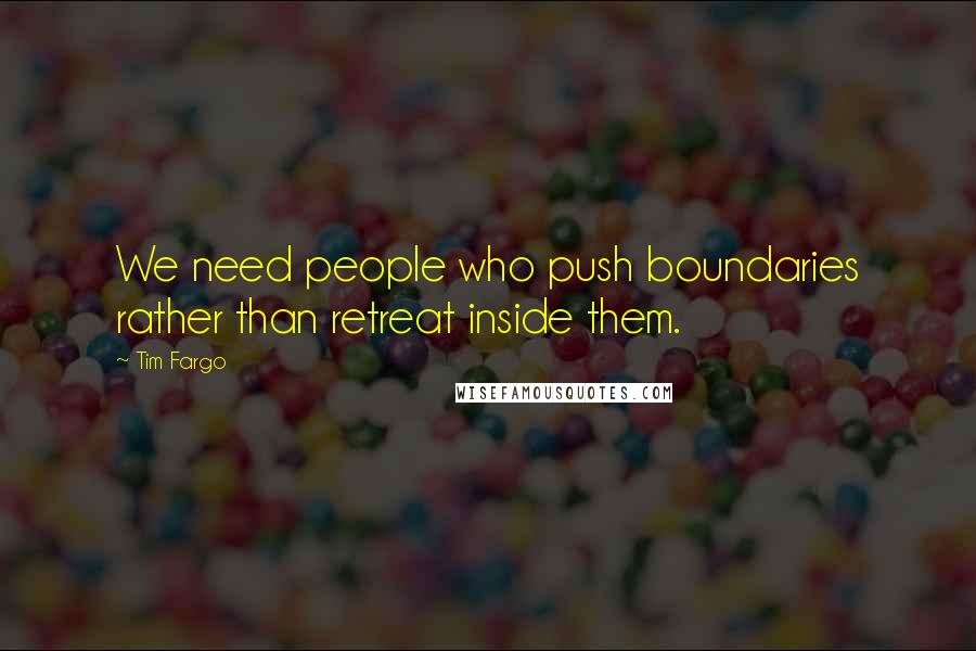 Tim Fargo quotes: We need people who push boundaries rather than retreat inside them.