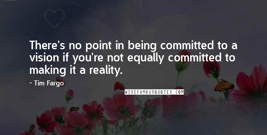 Tim Fargo quotes: There's no point in being committed to a vision if you're not equally committed to making it a reality.