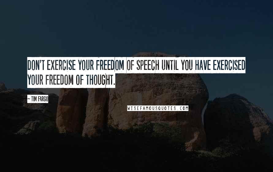 Tim Fargo quotes: Don't exercise your freedom of speech until you have exercised your freedom of thought.