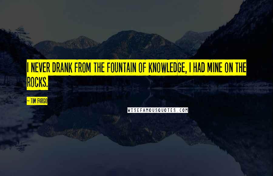 Tim Fargo quotes: I never drank from the fountain of knowledge, I had mine on the rocks.