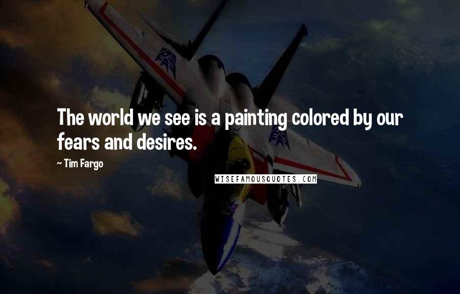 Tim Fargo quotes: The world we see is a painting colored by our fears and desires.