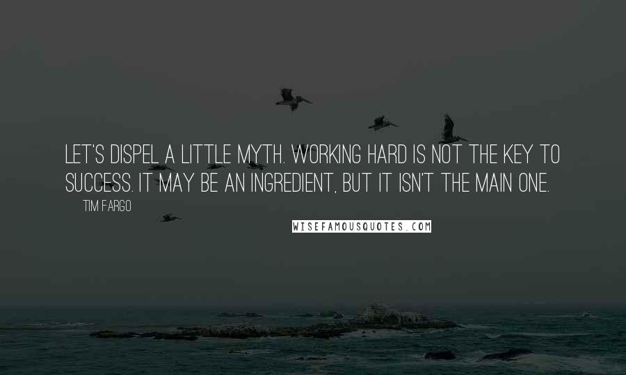 Tim Fargo quotes: Let's dispel a little myth. Working hard is NOT the key to success. It may be an ingredient, but it isn't the main one.