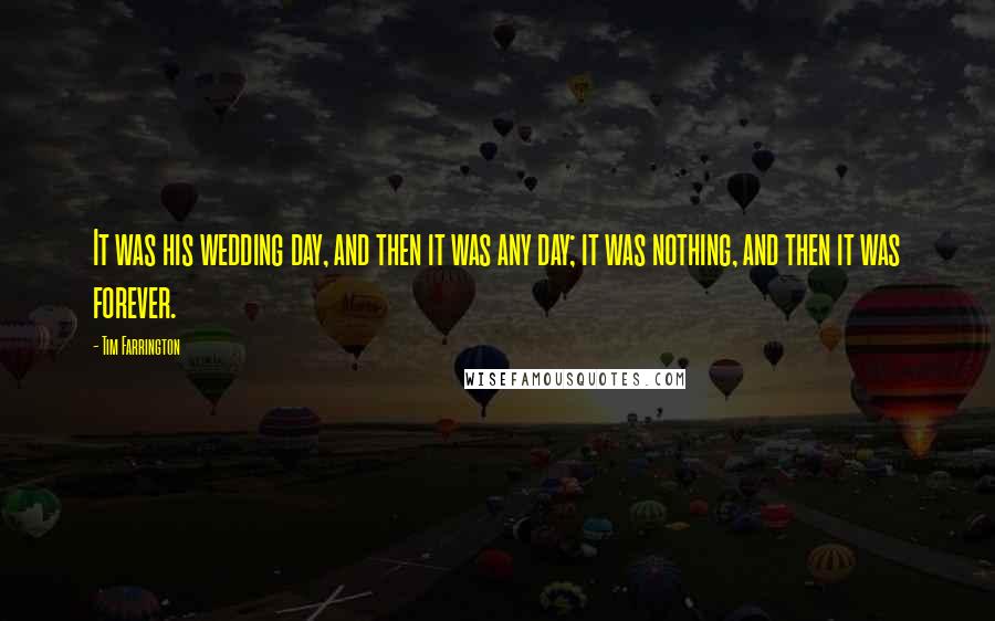 Tim Farrington quotes: It was his wedding day, and then it was any day; it was nothing, and then it was forever.